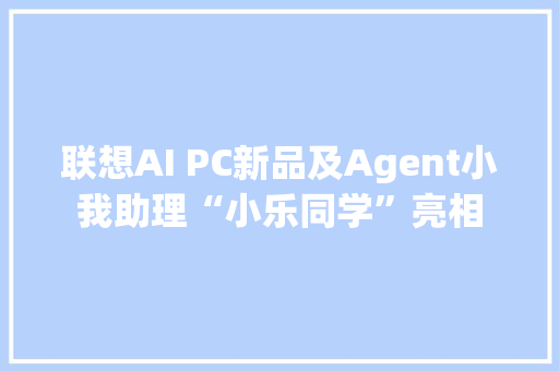 联想AI PC新品及Agent小我助理“小乐同学”亮相