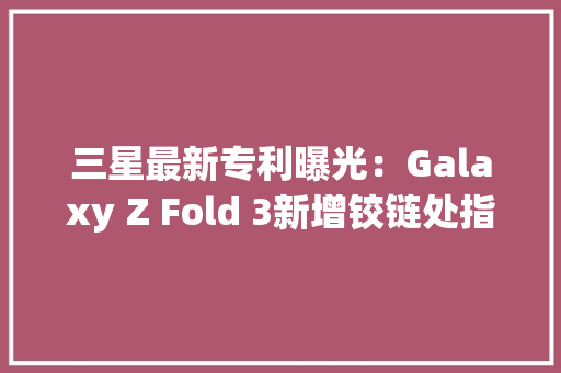 三星最新专利曝光：Galaxy Z Fold 3新增铰链处指点灯