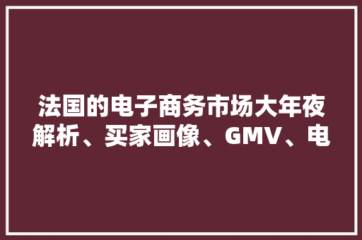 法国的电子商务市场大年夜解析、买家画像、GMV、电商平台排名