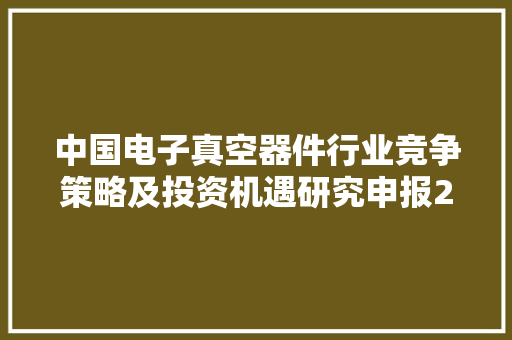 中国电子真空器件行业竞争策略及投资机遇研究申报2024-2030年