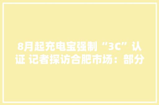 8月起充电宝强制“3C”认证 记者探访合肥市场：部分未见“3C”标识