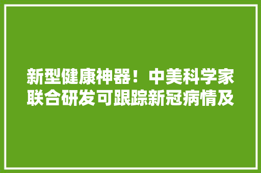 新型健康神器！中美科学家联合研发可跟踪新冠病情及多种疾病