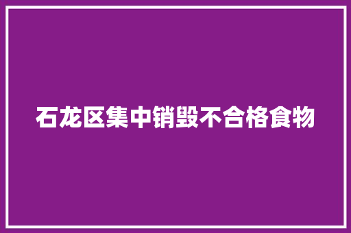 石龙区集中销毁不合格食物