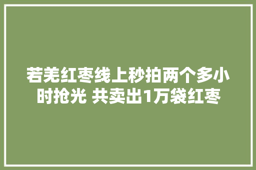 若羌红枣线上秒拍两个多小时抢光 共卖出1万袋红枣