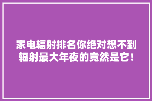 家电辐射排名你绝对想不到辐射最大年夜的竟然是它！（必须收藏）