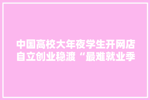 中国高校大年夜学生开网店自立创业稳渡“最难就业季”
