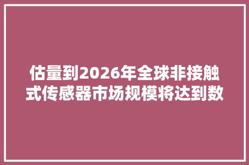 估量到2026年全球非接触式传感器市场规模将达到数十亿美元