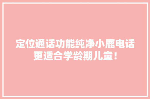 定位通话功能纯净小鹿电话更适合学龄期儿童！