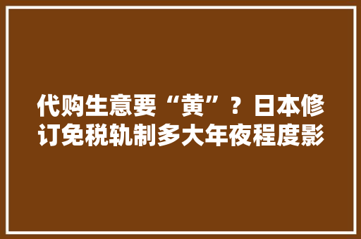 代购生意要“黄”？日本修订免税轨制多大年夜程度影响中国买家？,日本首相石破茂等4人被检举。