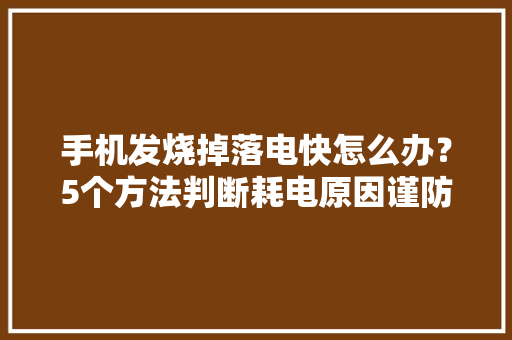 手机发烧掉落电快怎么办？5个方法判断耗电原因谨防夏天手机变成“暖手宝”