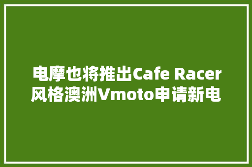 电摩也将推出Cafe Racer风格澳洲Vmoto申请新电摩外不雅观专利,该当什么意思。