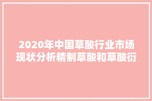 2020年中国草酸行业市场现状分析精制草酸和草酸衍分娩品是倾向,草酸清洗剂。