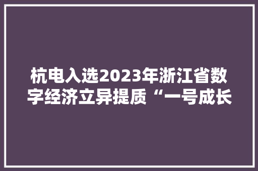 杭电入选2023年浙江省数字经济立异提质“一号成长工程”优秀案例
