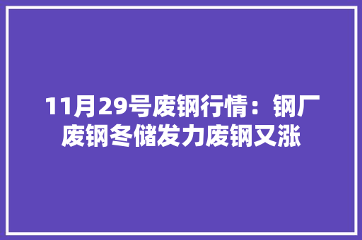 11月29号废钢行情：钢厂废钢冬储发力废钢又涨