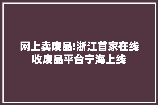 网上卖废品!浙江首家在线收废品平台宁海上线