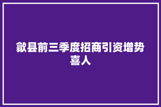 歙县前三季度招商引资增势喜人