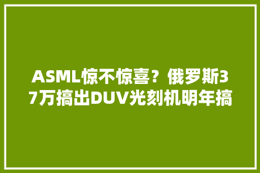 ASML惊不惊喜？俄罗斯37万搞出DUV光刻机明年搞定7nm