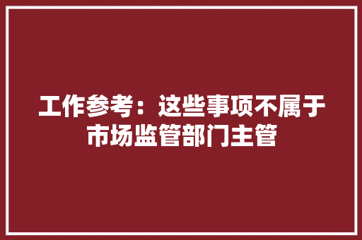 工作参考：这些事项不属于市场监管部门主管