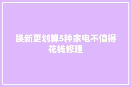换新更划算5种家电不值得花钱修理