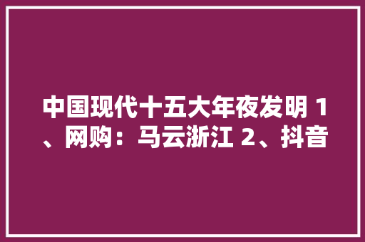 中国现代十五大年夜发明 1、网购：马云浙江 2、抖音