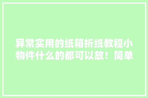 异常实用的纸箱折纸教程小物件什么的都可以放！简单好学