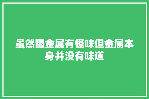 虽然舔金属有怪味但金属本身并没有味道