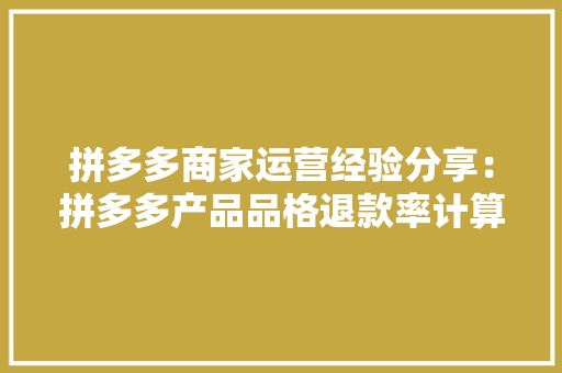 拼多多商家运营经验分享：拼多多产品品格退款率计算及影响成分,退款人工客服。