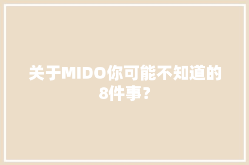 关于MIDO你可能不知道的8件事？,腕表之家。
