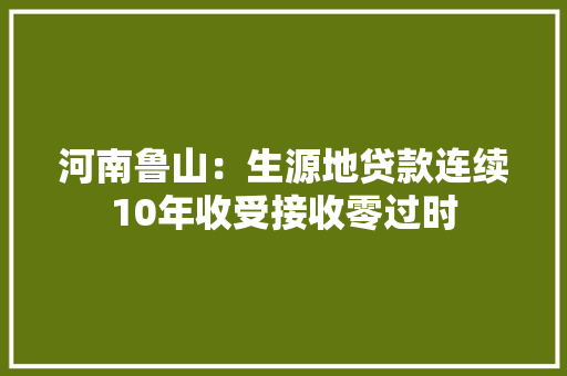 河南鲁山：生源地贷款连续10年收受接收零过时