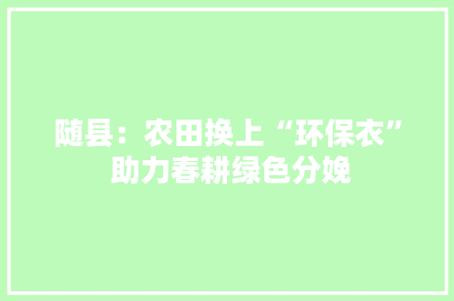 随县：农田换上“环保衣” 助力春耕绿色分娩