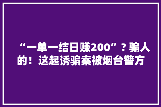 “一单一结日赚200”? 骗人的！这起诱骗案被烟台警方破获
