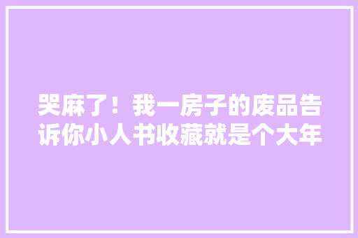 哭麻了！我一房子的废品告诉你小人书收藏就是个大年夜坑