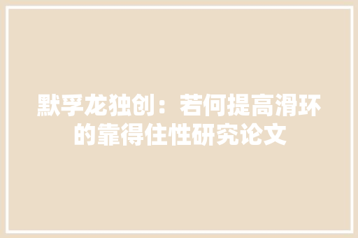 默孚龙独创：若何提高滑环的靠得住性研究论文