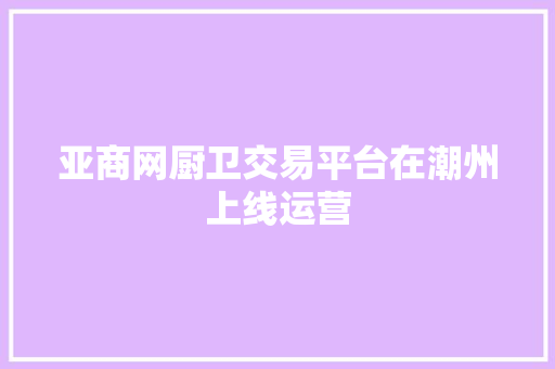亚商网厨卫交易平台在潮州上线运营
