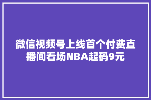 微信视频号上线首个付费直播间看场NBA起码9元
