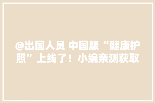 @出国人员 中国版“健康护照”上线了！小编亲测获取→