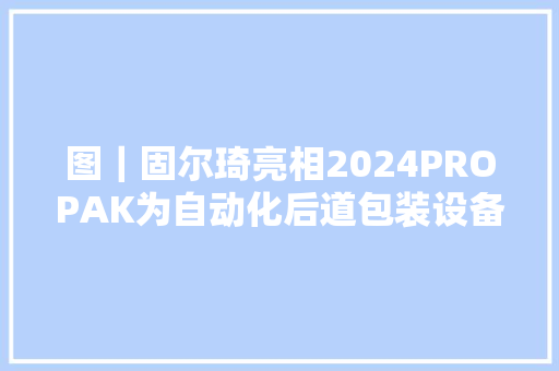 图｜固尔琦亮相2024PROPAK为自动化后道包装设备再添“新速度”