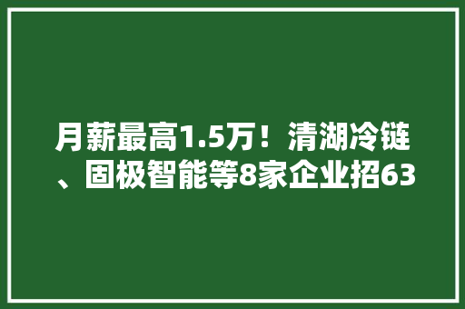 月薪最高1.5万！清湖冷链、固极智能等8家企业招63人~