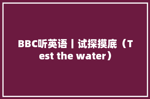 BBC听英语丨试探摸底（Test the water）