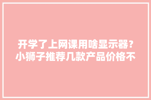 开学了上网课用啥显示器？小狮子推荐几款产品价格不贵关键是能护眼