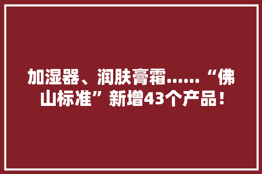 加湿器、润肤膏霜......“佛山标准”新增43个产品！