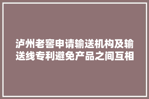 泸州老窖申请输送机构及输送线专利避免产品之间互相挤压
