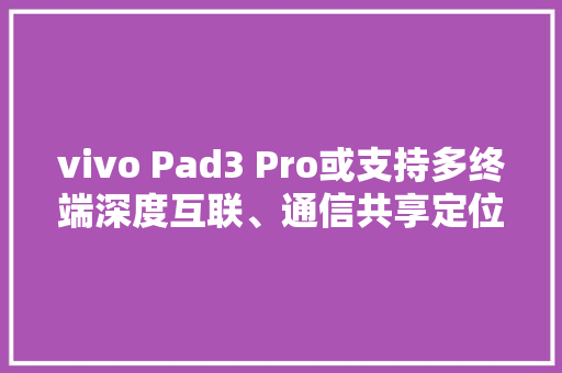 vivo Pad3 Pro或支持多终端深度互联、通信共享定位定价都有上升