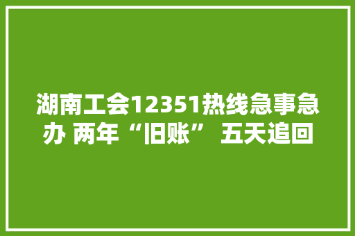 湖南工会12351热线急事急办 两年“旧账” 五天追回