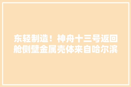 东轻制造！神舟十三号返回舱侧壁金属壳体来自哈尔滨,十三号星期五。
