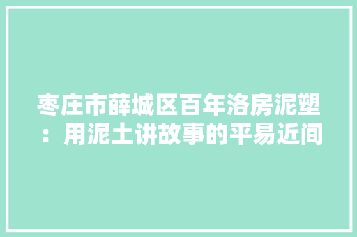 枣庄市薛城区百年洛房泥塑：用泥土讲故事的平易近间艺术
