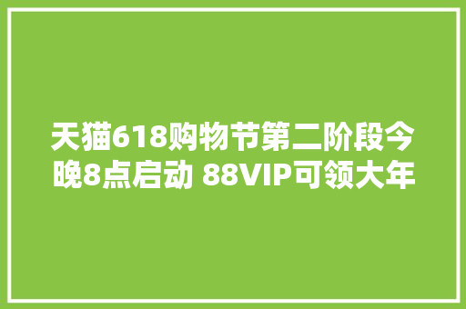 天猫618购物节第二阶段今晚8点启动 88VIP可领大年夜额满减券