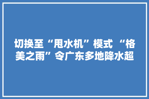 切换至“甩水机”模式 “格美之雨”令广东多地降水超100毫米