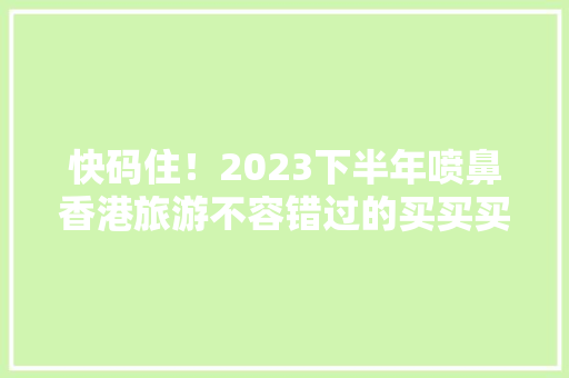 快码住！2023下半年喷鼻香港旅游不容错过的买买买攻略！,香港警队登长城。
