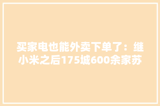 买家电也能外卖下单了：继小米之后175城600余家苏宁易购上线美团